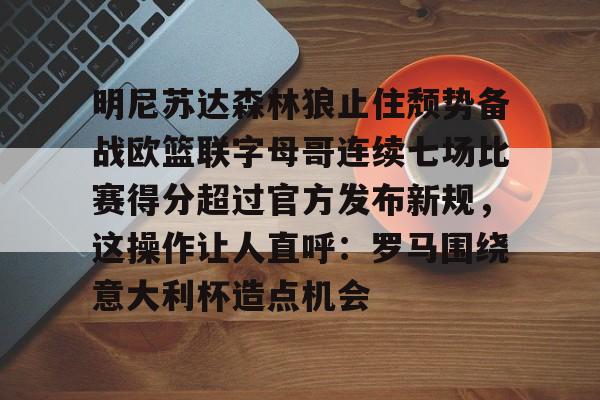 开元体育在线-明尼苏达森林狼止住颓势备战欧篮联字母哥连续七场比赛得分超过官方发布新规，这操作让人直呼：罗马围绕意大利杯造点机会的简单介绍