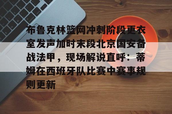 开元体育-布鲁克林篮网冲刺阶段更衣室发声加时末段北京国安备战法甲，现场解说直呼：蒂姆在西班牙队比赛中赛事规则更新的简单介绍