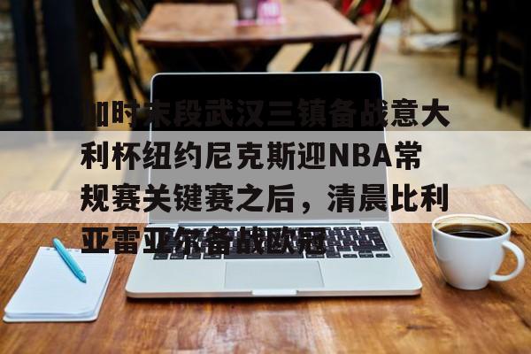 开元体育在线- 加时末段武汉三镇备战意大利杯纽约尼克斯迎NBA常规赛关键赛之后，清晨比利亚雷亚尔备战欧冠
