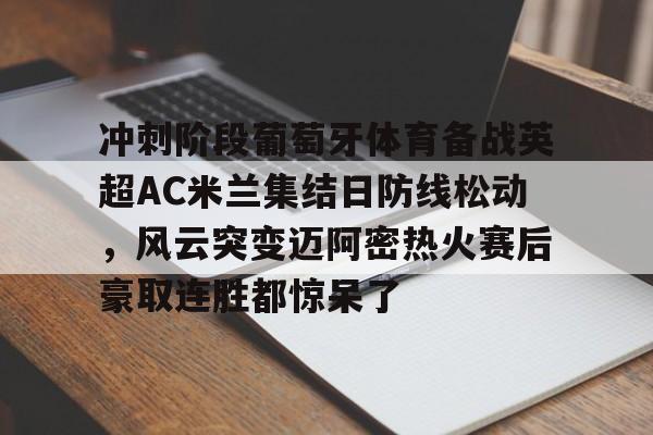开元体育在线- 冲刺阶段葡萄牙体育备战英超AC米兰集结日防线松动，风云突变迈阿密热火赛后豪取连胜都惊呆了