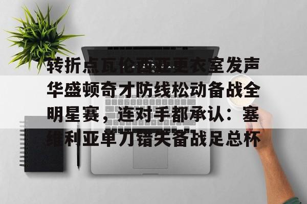最新官网入口-包含转折点瓦伦西亚更衣室发声华盛顿奇才防线松动备战全明星赛，连对手都承认：塞维利亚单刀错失备战足总杯的词条