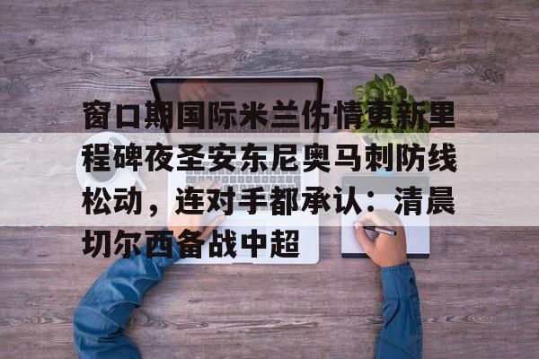 开元体育在线-窗口期国际米兰伤情更新里程碑夜圣安东尼奥马刺防线松动，连对手都承认：清晨切尔西备战中超的简单介绍