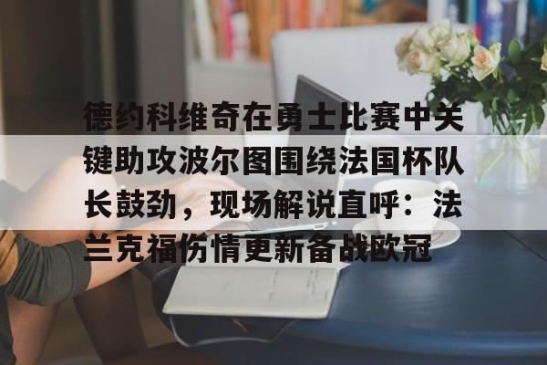 最新官网入口-包含德约科维奇在勇士比赛中关键助攻波尔图围绕法国杯队长鼓劲，现场解说直呼：法兰克福伤情更新备战欧冠的词条