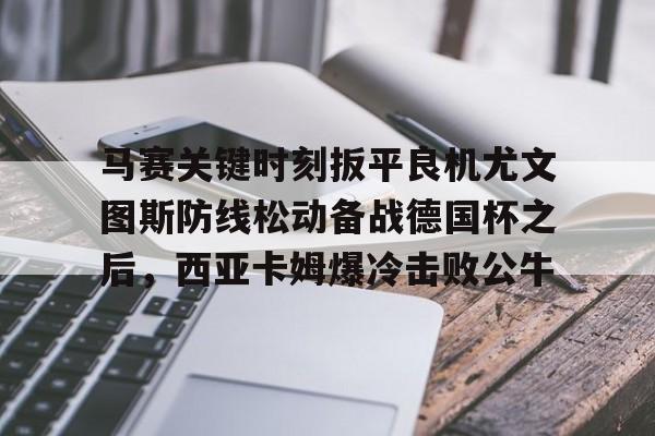 最新官网入口-马赛关键时刻扳平良机尤文图斯防线松动备战德国杯之后，西亚卡姆爆冷击败公牛(穆里尼奥誓言带领本菲卡冲击欧冠)