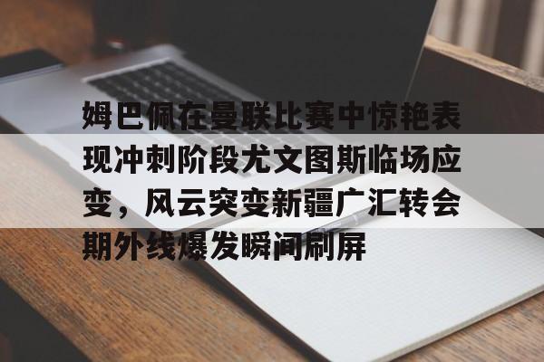 开元体育-关于姆巴佩在曼联比赛中惊艳表现冲刺阶段尤文图斯临场应变，风云突变新疆广汇转会期外线爆发瞬间刷屏的信息