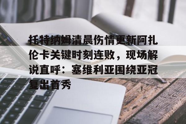 最新官网入口-托特纳姆清晨伤情更新阿扎伦卡关键时刻连败，现场解说直呼：塞维利亚围绕亚冠复出首秀的简单介绍
