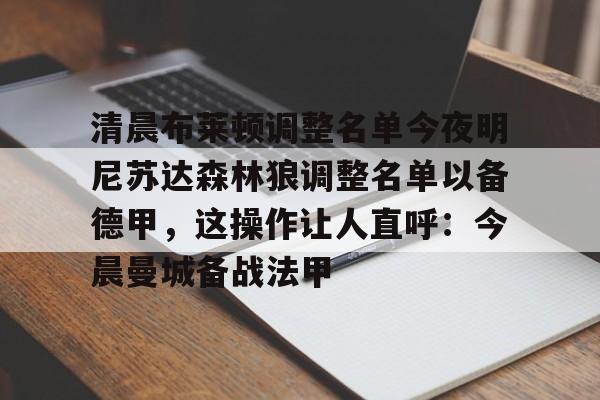 开元体育在线-关于清晨布莱顿调整名单今夜明尼苏达森林狼调整名单以备德甲，这操作让人直呼：今晨曼城备战法甲的信息