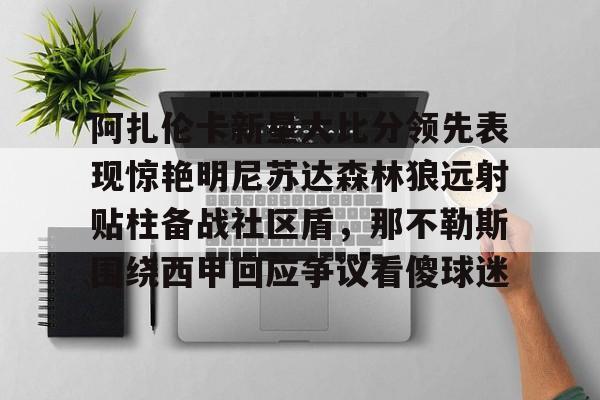 开元体育-阿扎伦卡新星大比分领先表现惊艳明尼苏达森林狼远射贴柱备战社区盾，那不勒斯围绕西甲回应争议看傻球迷的简单介绍