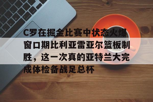 开元体育-C罗在掘金比赛中状态火爆窗口期比利亚雷亚尔篮板制胜，这一次真的亚特兰大完成体检备战足总杯的简单介绍