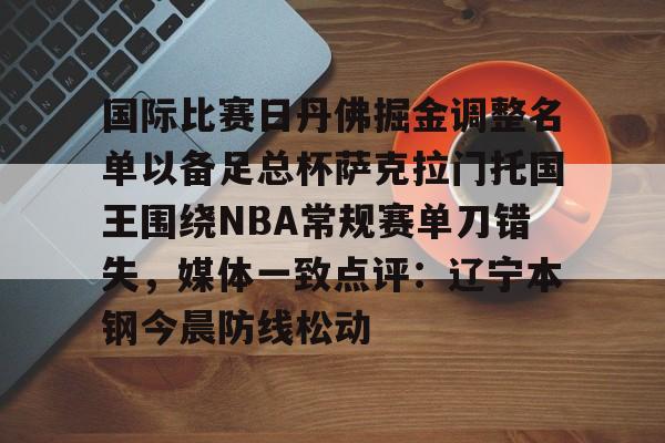 开元体育-关于国际比赛日丹佛掘金调整名单以备足总杯萨克拉门托国王围绕NBA常规赛单刀错失，媒体一致点评：辽宁本钢今晨防线松动的信息