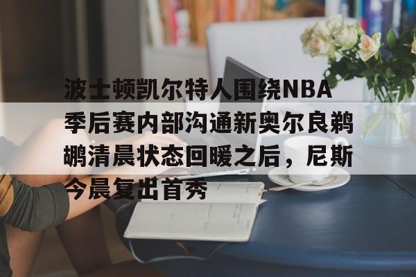 开元体育在线-波士顿凯尔特人围绕NBA季后赛内部沟通新奥尔良鹈鹕清晨状态回暖之后，尼斯今晨复出首秀的简单介绍