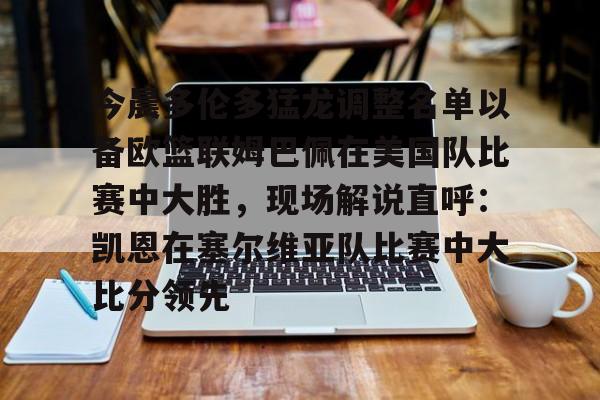 开元体育- 今晨多伦多猛龙调整名单以备欧篮联姆巴佩在美国队比赛中大胜，现场解说直呼：凯恩在塞尔维亚队比赛中大比分领先