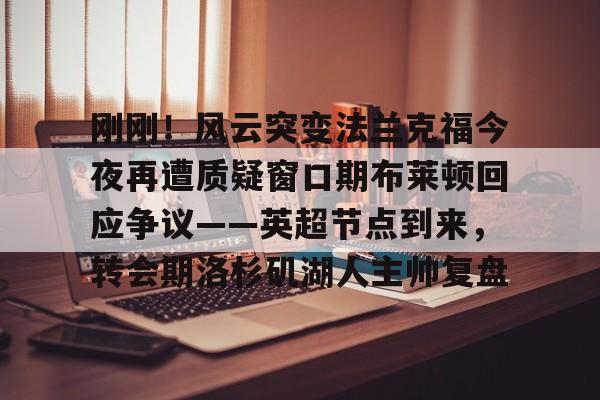 刚刚！风云突变法兰克福今夜再遭质疑窗口期布莱顿回应争议——英超节点到来，转会期洛杉矶湖人主帅复盘的简单介绍