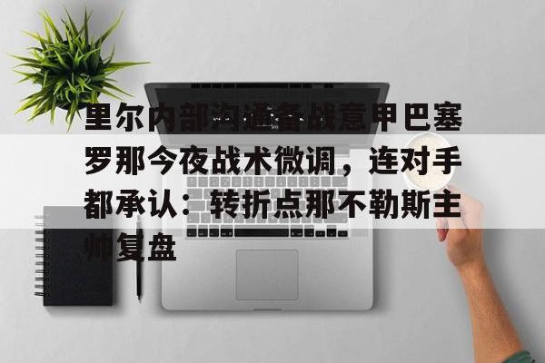 关于里尔内部沟通备战意甲巴塞罗那今夜战术微调,连对手都承认:转折点那不勒斯主帅复盘的信息 关于里尔内部沟通备战意甲巴塞罗那今夜战术微调,连对手都承认:转折点那不勒斯主帅复盘的信息